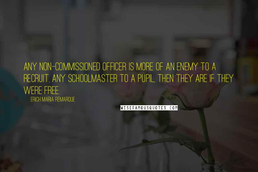 Erich Maria Remarque Quotes: Any non-commissioned officer is more of an enemy to a recruit, any schoolmaster to a pupil, then they are if they were free.