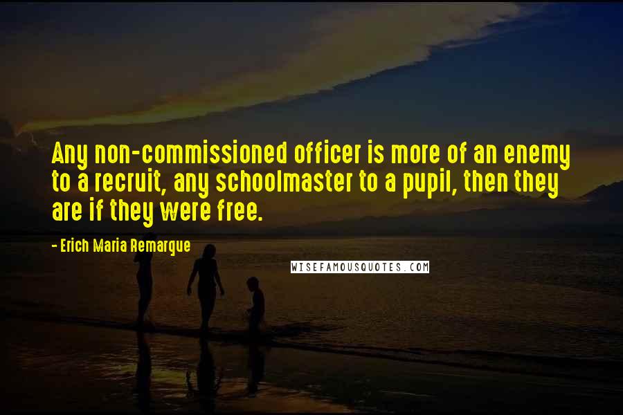 Erich Maria Remarque Quotes: Any non-commissioned officer is more of an enemy to a recruit, any schoolmaster to a pupil, then they are if they were free.