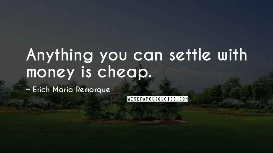 Erich Maria Remarque Quotes: Anything you can settle with money is cheap.