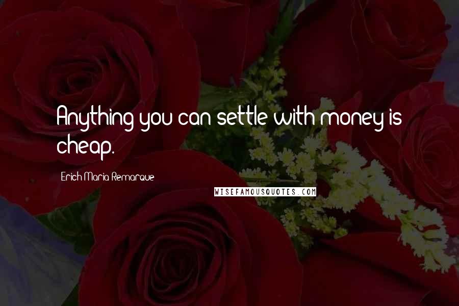 Erich Maria Remarque Quotes: Anything you can settle with money is cheap.