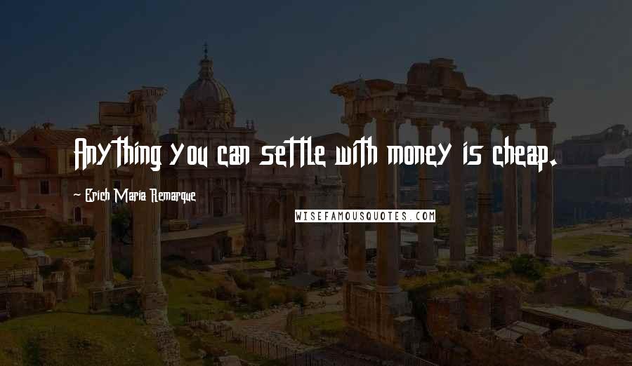 Erich Maria Remarque Quotes: Anything you can settle with money is cheap.