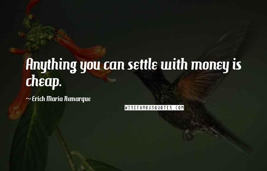 Erich Maria Remarque Quotes: Anything you can settle with money is cheap.