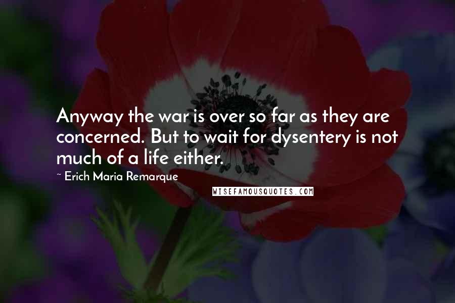 Erich Maria Remarque Quotes: Anyway the war is over so far as they are concerned. But to wait for dysentery is not much of a life either.