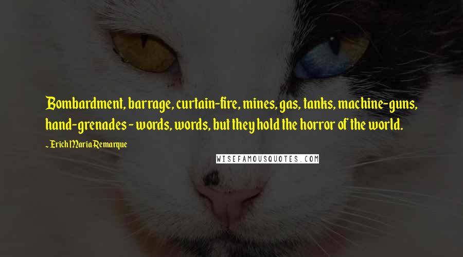 Erich Maria Remarque Quotes: Bombardment, barrage, curtain-fire, mines, gas, tanks, machine-guns, hand-grenades - words, words, but they hold the horror of the world.