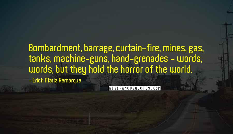 Erich Maria Remarque Quotes: Bombardment, barrage, curtain-fire, mines, gas, tanks, machine-guns, hand-grenades - words, words, but they hold the horror of the world.