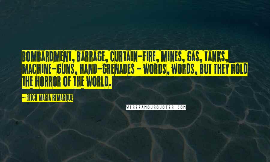Erich Maria Remarque Quotes: Bombardment, barrage, curtain-fire, mines, gas, tanks, machine-guns, hand-grenades - words, words, but they hold the horror of the world.