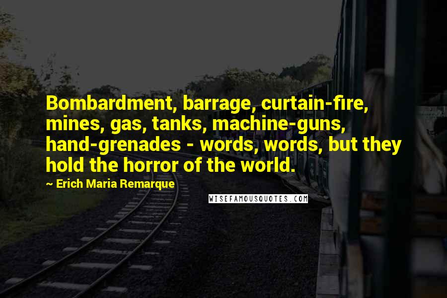 Erich Maria Remarque Quotes: Bombardment, barrage, curtain-fire, mines, gas, tanks, machine-guns, hand-grenades - words, words, but they hold the horror of the world.
