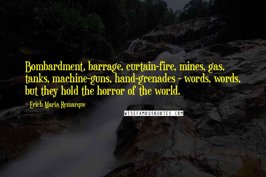 Erich Maria Remarque Quotes: Bombardment, barrage, curtain-fire, mines, gas, tanks, machine-guns, hand-grenades - words, words, but they hold the horror of the world.