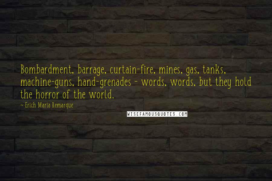 Erich Maria Remarque Quotes: Bombardment, barrage, curtain-fire, mines, gas, tanks, machine-guns, hand-grenades - words, words, but they hold the horror of the world.