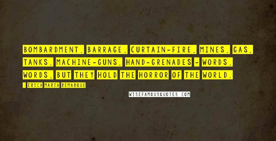 Erich Maria Remarque Quotes: Bombardment, barrage, curtain-fire, mines, gas, tanks, machine-guns, hand-grenades - words, words, but they hold the horror of the world.