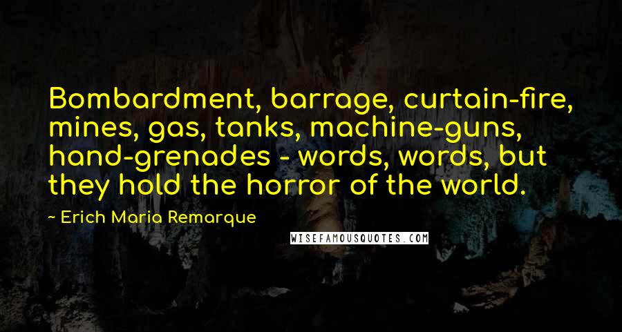 Erich Maria Remarque Quotes: Bombardment, barrage, curtain-fire, mines, gas, tanks, machine-guns, hand-grenades - words, words, but they hold the horror of the world.