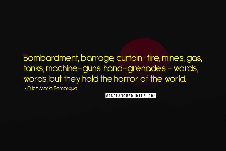 Erich Maria Remarque Quotes: Bombardment, barrage, curtain-fire, mines, gas, tanks, machine-guns, hand-grenades - words, words, but they hold the horror of the world.