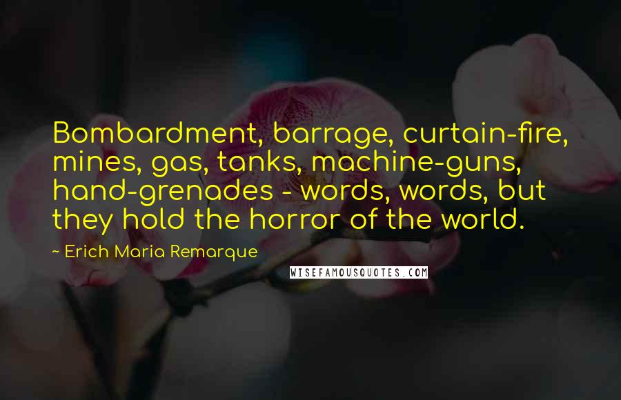 Erich Maria Remarque Quotes: Bombardment, barrage, curtain-fire, mines, gas, tanks, machine-guns, hand-grenades - words, words, but they hold the horror of the world.