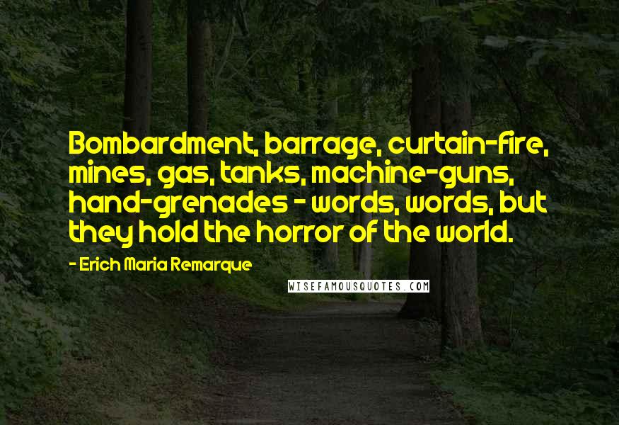 Erich Maria Remarque Quotes: Bombardment, barrage, curtain-fire, mines, gas, tanks, machine-guns, hand-grenades - words, words, but they hold the horror of the world.