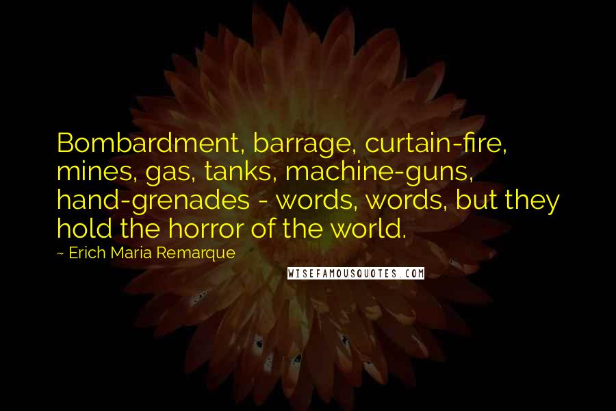 Erich Maria Remarque Quotes: Bombardment, barrage, curtain-fire, mines, gas, tanks, machine-guns, hand-grenades - words, words, but they hold the horror of the world.
