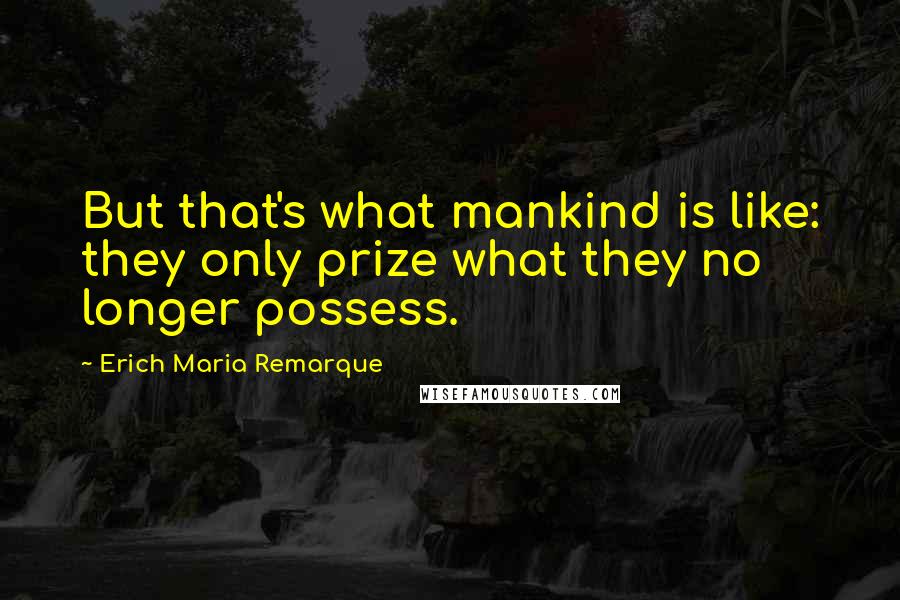 Erich Maria Remarque Quotes: But that's what mankind is like: they only prize what they no longer possess.