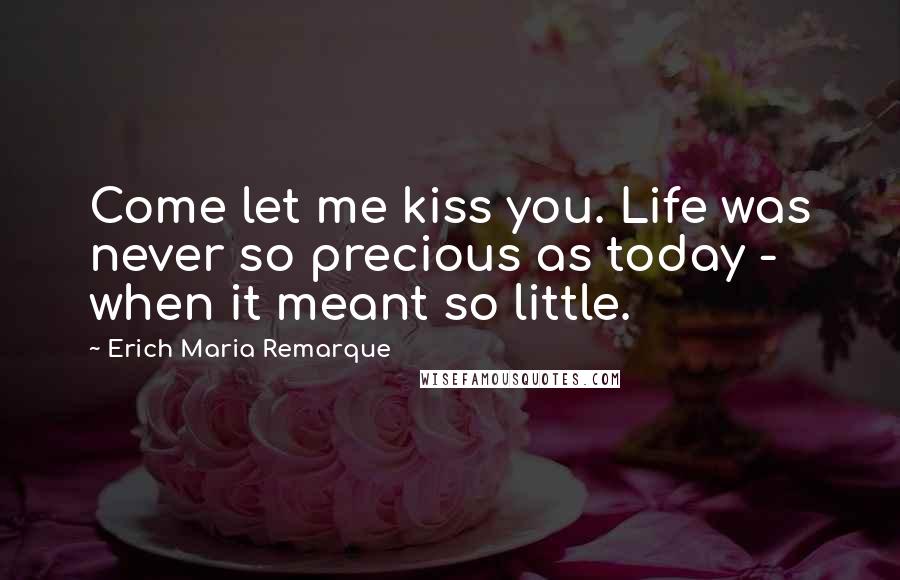 Erich Maria Remarque Quotes: Come let me kiss you. Life was never so precious as today - when it meant so little.