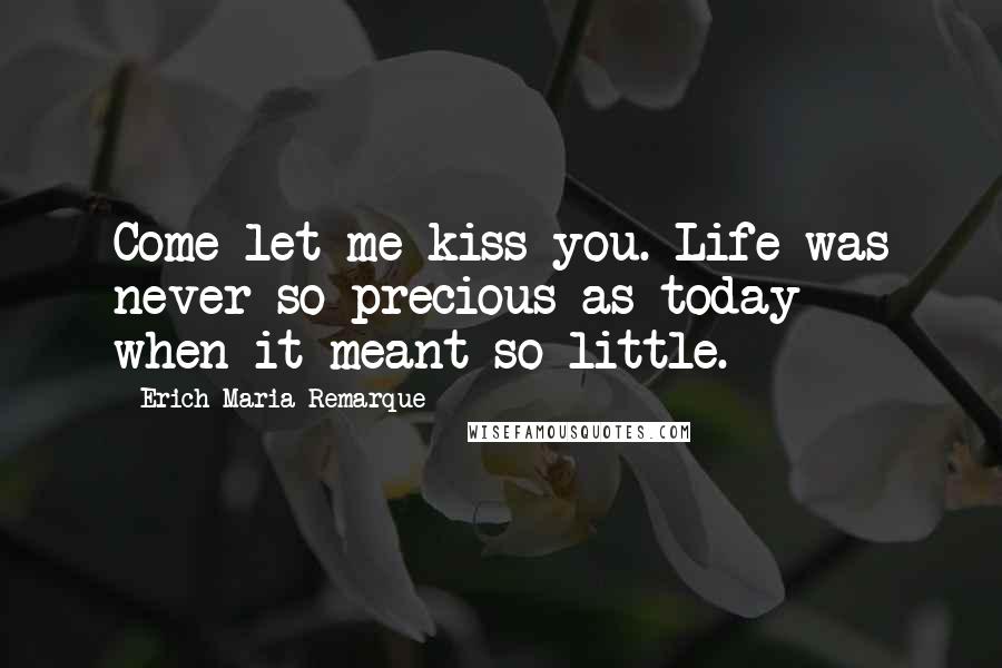 Erich Maria Remarque Quotes: Come let me kiss you. Life was never so precious as today - when it meant so little.