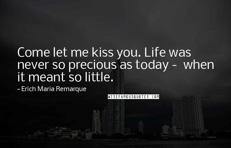 Erich Maria Remarque Quotes: Come let me kiss you. Life was never so precious as today - when it meant so little.
