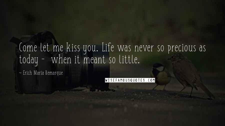 Erich Maria Remarque Quotes: Come let me kiss you. Life was never so precious as today - when it meant so little.
