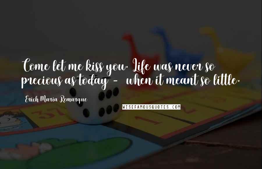Erich Maria Remarque Quotes: Come let me kiss you. Life was never so precious as today - when it meant so little.