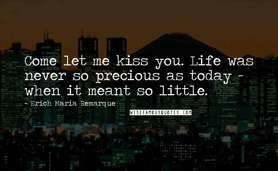 Erich Maria Remarque Quotes: Come let me kiss you. Life was never so precious as today - when it meant so little.