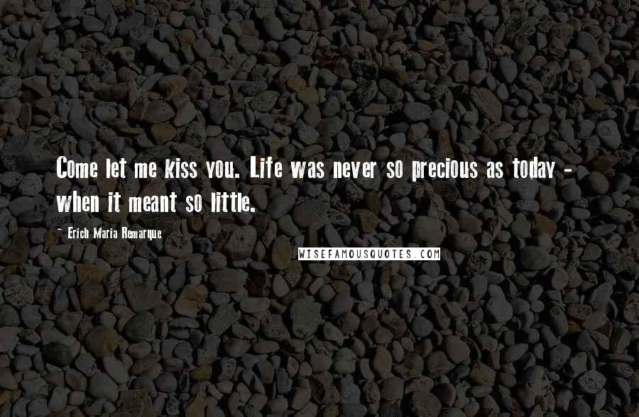 Erich Maria Remarque Quotes: Come let me kiss you. Life was never so precious as today - when it meant so little.