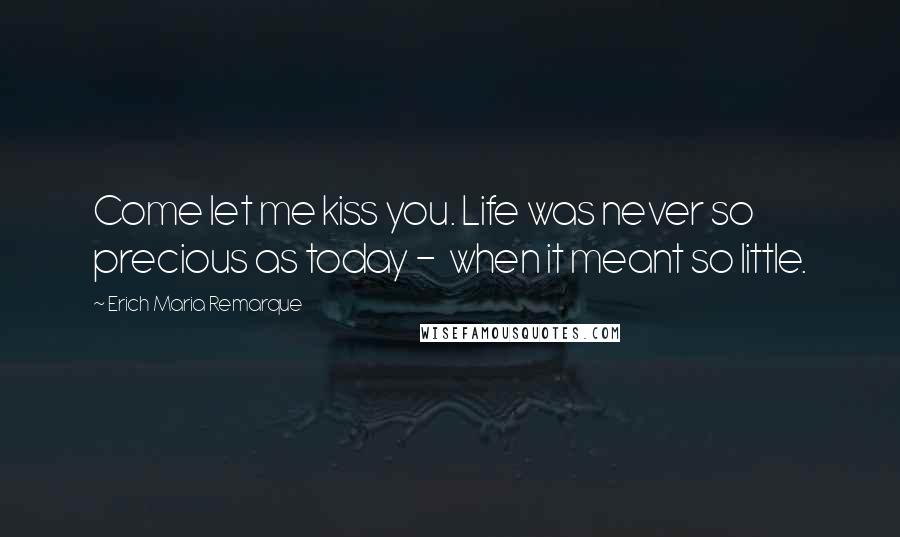 Erich Maria Remarque Quotes: Come let me kiss you. Life was never so precious as today - when it meant so little.