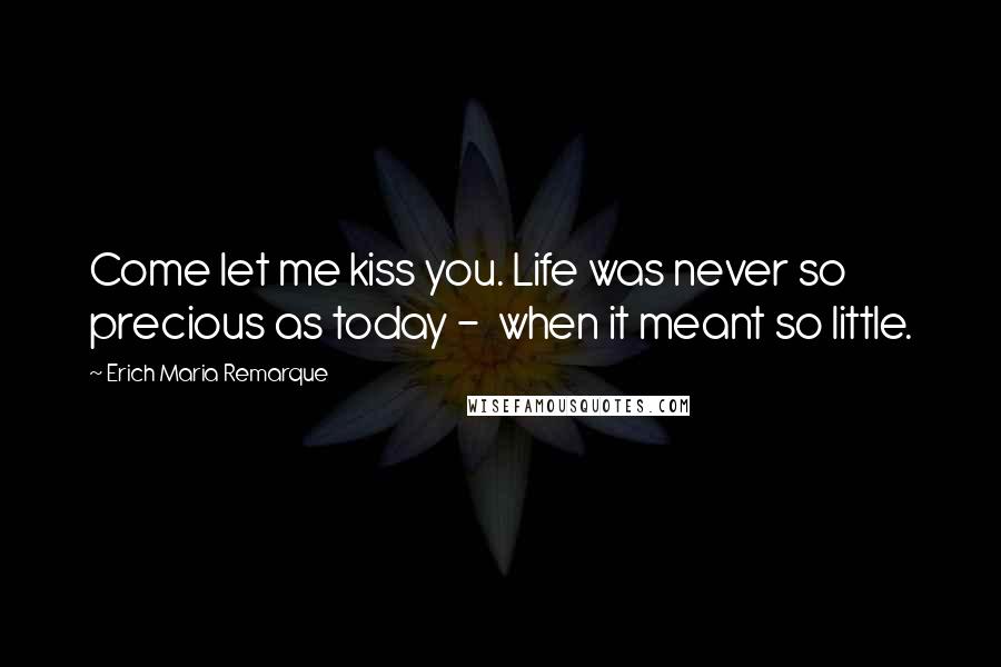 Erich Maria Remarque Quotes: Come let me kiss you. Life was never so precious as today - when it meant so little.