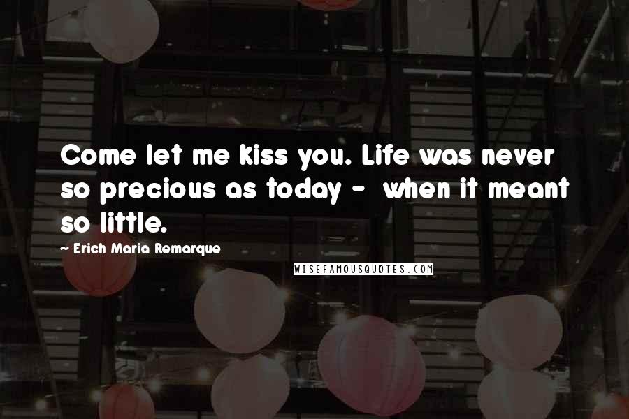 Erich Maria Remarque Quotes: Come let me kiss you. Life was never so precious as today - when it meant so little.