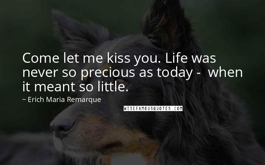 Erich Maria Remarque Quotes: Come let me kiss you. Life was never so precious as today - when it meant so little.