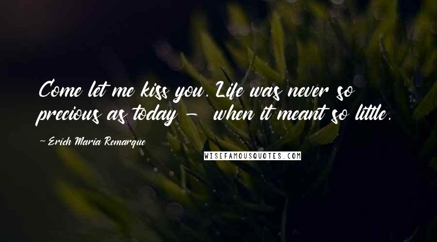 Erich Maria Remarque Quotes: Come let me kiss you. Life was never so precious as today - when it meant so little.