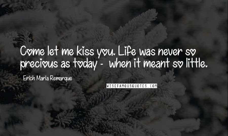 Erich Maria Remarque Quotes: Come let me kiss you. Life was never so precious as today - when it meant so little.