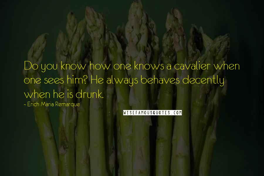 Erich Maria Remarque Quotes: Do you know how one knows a cavalier when one sees him? He always behaves decently when he is drunk.