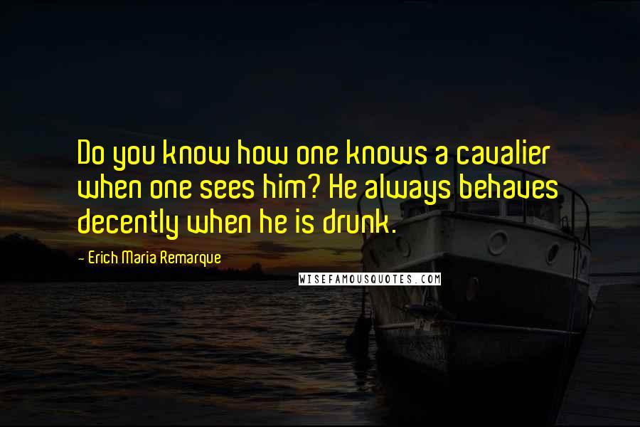 Erich Maria Remarque Quotes: Do you know how one knows a cavalier when one sees him? He always behaves decently when he is drunk.