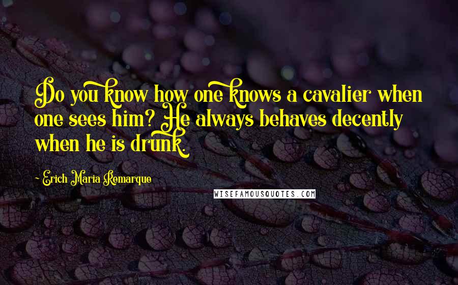 Erich Maria Remarque Quotes: Do you know how one knows a cavalier when one sees him? He always behaves decently when he is drunk.