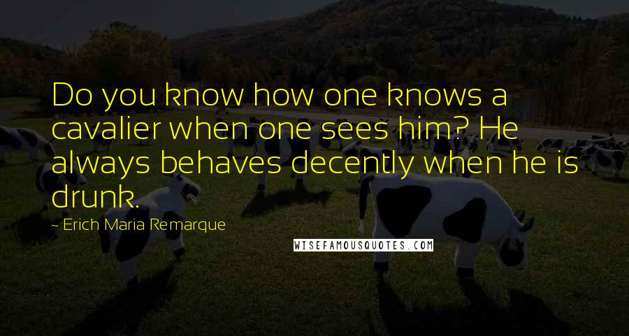 Erich Maria Remarque Quotes: Do you know how one knows a cavalier when one sees him? He always behaves decently when he is drunk.