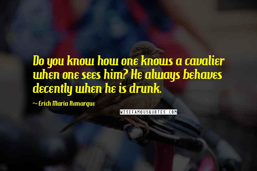 Erich Maria Remarque Quotes: Do you know how one knows a cavalier when one sees him? He always behaves decently when he is drunk.