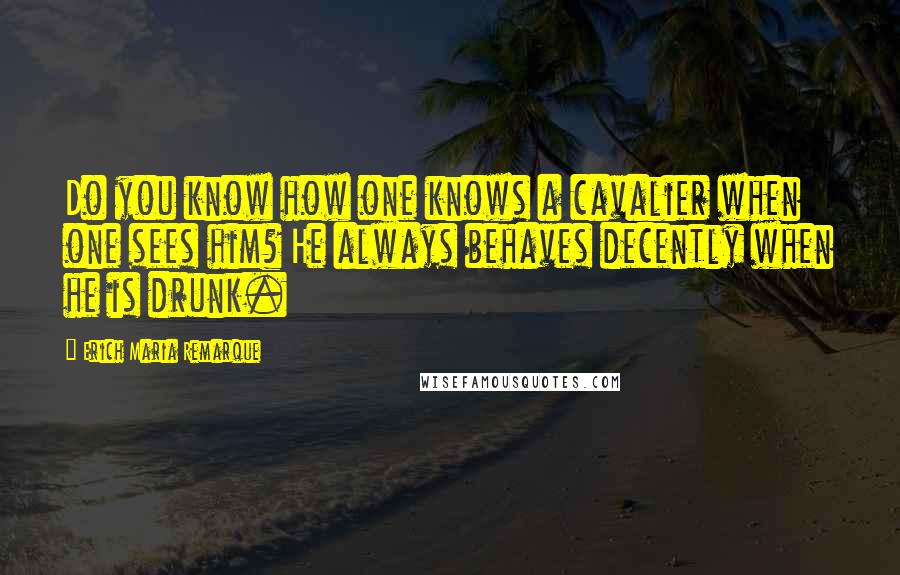 Erich Maria Remarque Quotes: Do you know how one knows a cavalier when one sees him? He always behaves decently when he is drunk.