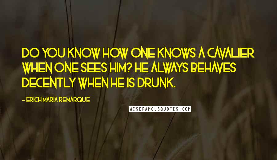 Erich Maria Remarque Quotes: Do you know how one knows a cavalier when one sees him? He always behaves decently when he is drunk.