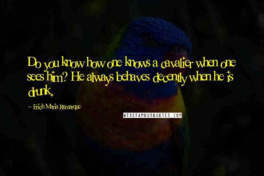 Erich Maria Remarque Quotes: Do you know how one knows a cavalier when one sees him? He always behaves decently when he is drunk.