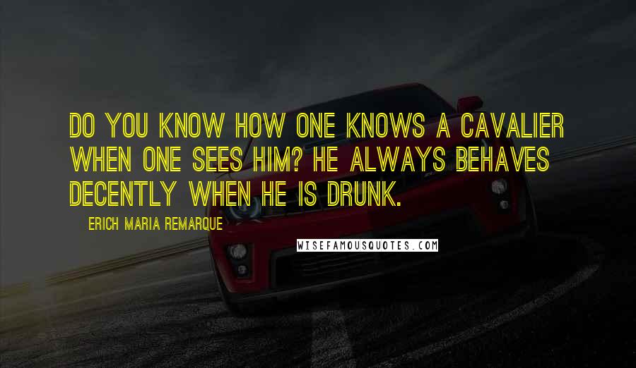 Erich Maria Remarque Quotes: Do you know how one knows a cavalier when one sees him? He always behaves decently when he is drunk.