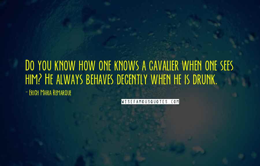Erich Maria Remarque Quotes: Do you know how one knows a cavalier when one sees him? He always behaves decently when he is drunk.