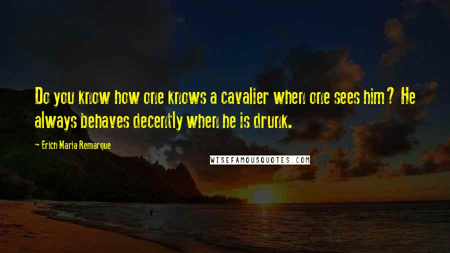 Erich Maria Remarque Quotes: Do you know how one knows a cavalier when one sees him? He always behaves decently when he is drunk.