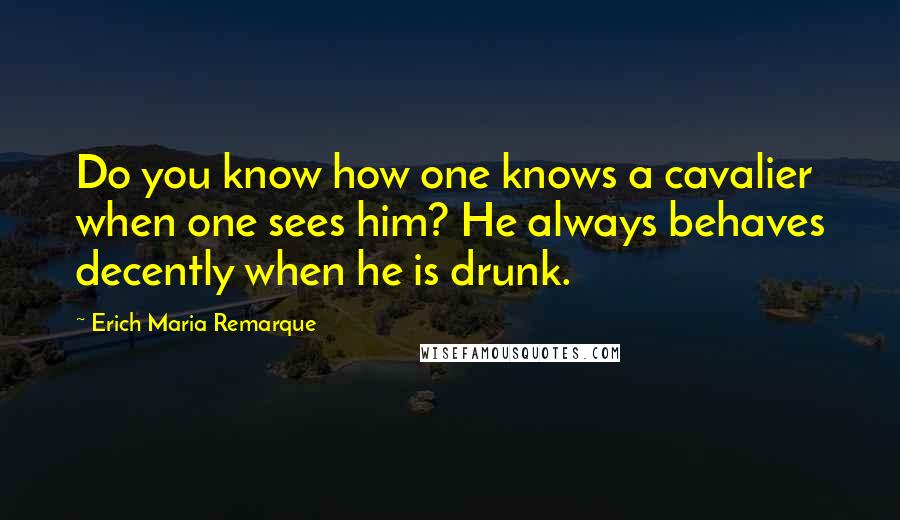 Erich Maria Remarque Quotes: Do you know how one knows a cavalier when one sees him? He always behaves decently when he is drunk.