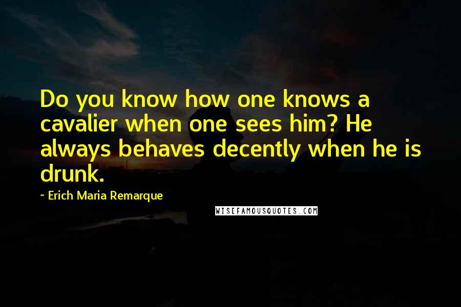 Erich Maria Remarque Quotes: Do you know how one knows a cavalier when one sees him? He always behaves decently when he is drunk.