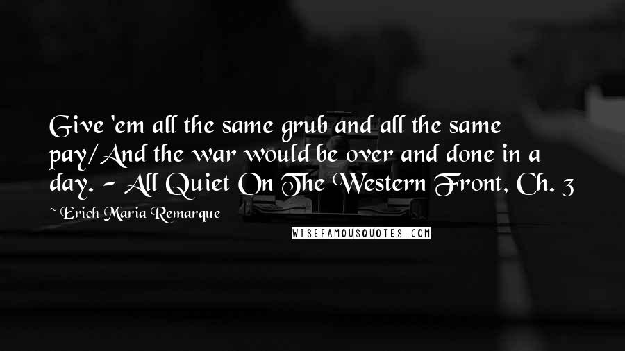 Erich Maria Remarque Quotes: Give 'em all the same grub and all the same pay/And the war would be over and done in a day. - All Quiet On The Western Front, Ch. 3