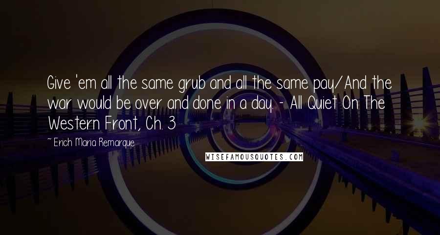 Erich Maria Remarque Quotes: Give 'em all the same grub and all the same pay/And the war would be over and done in a day. - All Quiet On The Western Front, Ch. 3