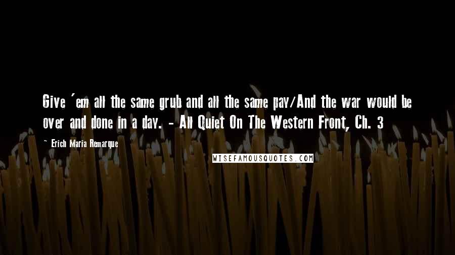 Erich Maria Remarque Quotes: Give 'em all the same grub and all the same pay/And the war would be over and done in a day. - All Quiet On The Western Front, Ch. 3