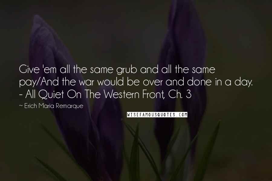 Erich Maria Remarque Quotes: Give 'em all the same grub and all the same pay/And the war would be over and done in a day. - All Quiet On The Western Front, Ch. 3